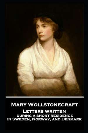 Mary Wollstonecraft - Letters written during a short residence in Sweden, Norway, and Denmark de Mary Wollstonecraft