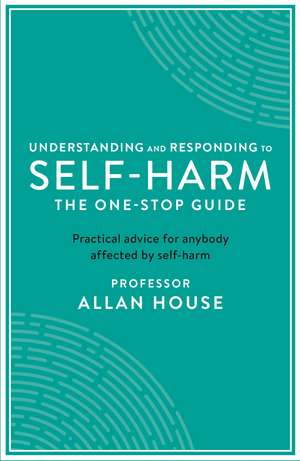 Understanding and Responding to Self-Harm: The One Stop Guide: Practical Advice for Anybody Affected by Self-Harm de Allan House