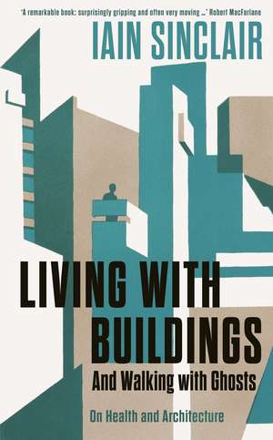 Living with Buildings: And Walking with Ghosts – On Health and Architecture de Iain Sinclair