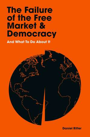 The Failure of the Free Market and Democracy: And What to Do About It de Daniel Ritter