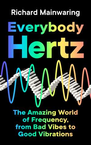 Everybody Hertz: The Amazing World of Frequency, from Bad Vibes to Good Vibrations de Richard Mainwaring