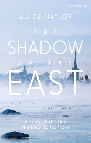 The Shadow in the East: Vladimir Putin and the New Baltic Front de Aliide Naylor