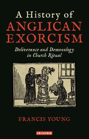 A History of Anglican Exorcism: Deliverance and Demonology in Church Ritual de Francis Young