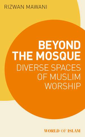 Beyond the Mosque: Diverse Spaces of Muslim Worship de Rizwan Mawani