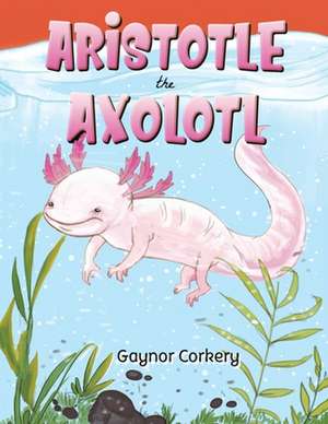 Aristotle the Axolotl de Gaynor Corkery