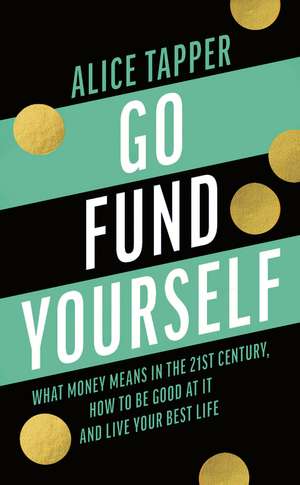 Go Fund Yourself: What Money Means in the 21st Century, How to be Good at it and Live Your Best Life de Alice Tapper