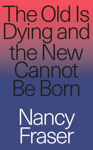 The Old Is Dying and the New Cannot Be Born de Nancy Fraser