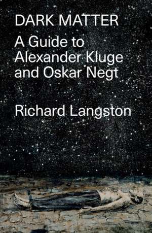 Dark Matter: In Defiance of Catastrophic Modernity: A Fieldguide to Alexander Kluge and Oskar Negt de Richard Langston