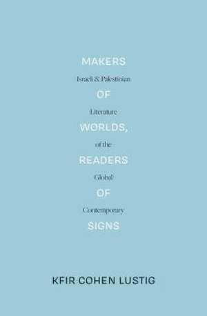 Makers of Worlds, Readers of Signs: Israeli and Palestinian Literature of the Global Contemporary de Kfir Cohen Lustig