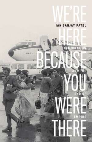 We're Here Because You Were There: Immigration and the End of Empire de Ian Patel