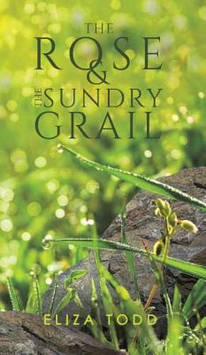 The Rose and the Sundry Grail de Eliza Todd