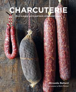 Charcuterie: How to enjoy, serve and cook with cured meats de Miranda Ballard