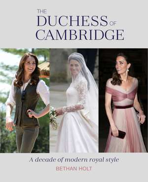 The Duchess of Cambridge: A Decade of Modern Royal Style de Bethan Holt