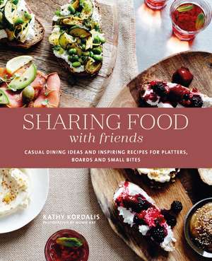 Sharing Food with Friends: Casual dining ideas and inspiring recipes for platters, boards and small bites de Kathy Kordalis