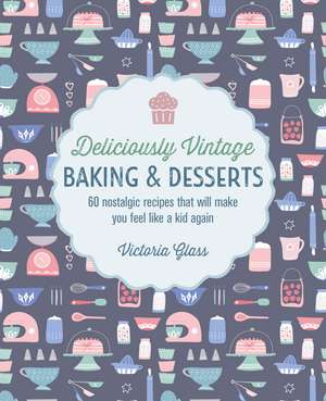 Deliciously Vintage Baking & Desserts: 60 nostalgic recipes that will make you feel like a kid again de Victoria Glass