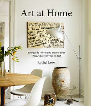 Art at Home: An accessible guide to collecting and curating art in your home de Rachel Loos