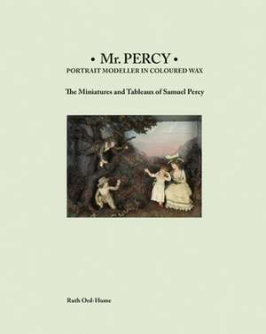 Mr Percy: Portrait Modeller in Coloured Wax: The Miniatures and Tableaux of Samuel Percy de Ruth Ord-Hume