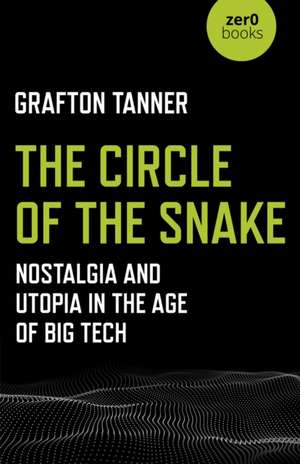 Circle of the Snake, The – Nostalgia and Utopia in the Age of Big Tech de Grafton Tanner