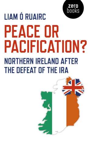 Peace or Pacification? – Northern Ireland After the Defeat of the IRA de Liam Ó Ruairc