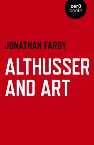 Althusser and Art – Political and Aesthetic Theory de Jonathan Fardy