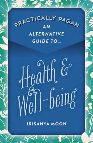 Practically Pagan – An Alternative Guide to Health & Well–being de Irisanya Moon