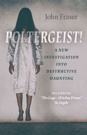 Poltergeist! A New Investigation into Destructiv – Including `The Cage – Witches Prison` St Osyth de John Fraser