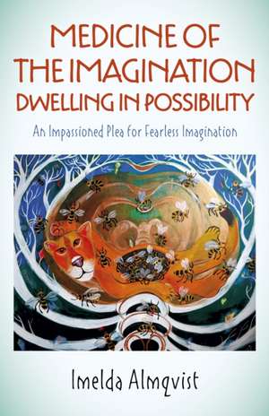 Medicine of the Imagination: Dwelling in Possibi – An Impassioned Plea for Fearless Imagination de Imelda Almqvist