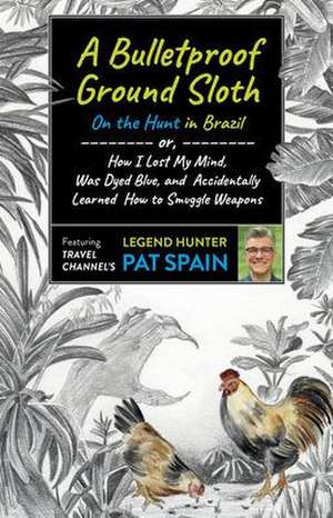 Bulletproof Ground Sloth, A: On the Hunt in Brazil – or, How I Lost My Mind, Was Dyed Blue, and Accidentally Learned How to Smuggle Weapons de Pat Spain