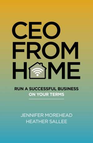 CEO From Home – Run a Successful Business on Your Terms de Jennifer Morehead