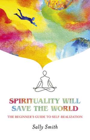 Spirituality Will Save The World – The Beginner`s Guide to Self–Realization de Sally Smith