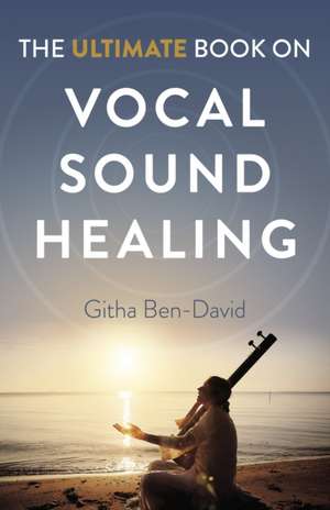 Ultimate Book on Vocal Sound Healing, The de Githa Ben–david