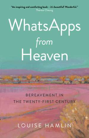 WhatsApps from Heaven – Bereavement in the Twenty–first Century de Louise Hamlin