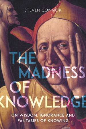 The Madness of Knowledge: On Wisdom, Ignorance and Fantasies of Knowing de Steven Connor