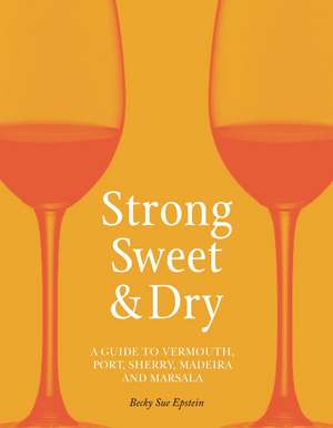 Strong, Sweet and Dry: A Guide to Vermouth, Port, Sherry, Madeira and Marsala de Becky Sue Epstein