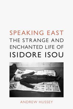 Speaking East: The Strange and Enchanted Life of Isidore Isou de Andrew Hussey