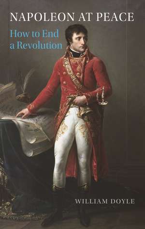 Napoleon at Peace: How to End a Revolution de William Doyle