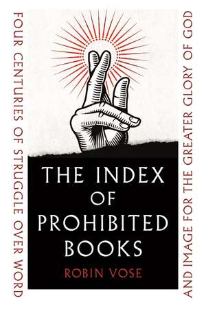 The Index of Prohibited Books: Four Centuries of Struggle over Word and Image for the Greater Glory of God de Robin Vose