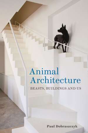 Animal Architecture: Beasts, Buildings and Us de Paul Dobraszczyk