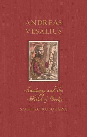 Andreas Vesalius: Anatomy and the World of Books de Sachiko Kusukawa