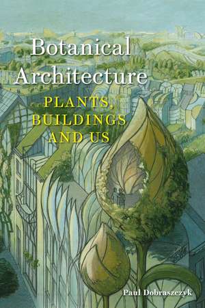 Botanical Architecture: Plants, Buildings and Us de Paul Dobraszczyk