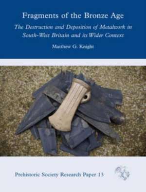 Fragments of the Bronze Age: The Destruction and Deposition of Metalwork in South-West Britain and Its Wider Context de Matthew G. Knight