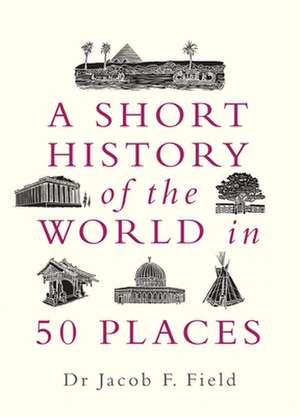 A Short History of the World in 50 Places de Jacob F. Field