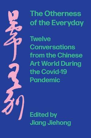 The Otherness of the Everyday: Twelve Conversations from the Chinese Art World during the Covid-19 Pandemic de Jiang Jiehong