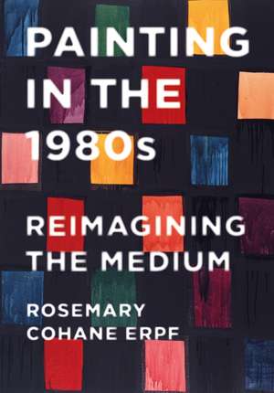 Painting in the 1980s: Reimagining the Medium de Rosemary Cohane Erpf