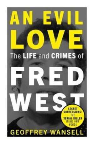 An Evil Love: The Life and Crimes of Fred West de Geoffrey Wansell