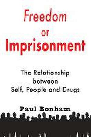 Freedom or Imprisonment: The Relationship Between Self, People and Drugs de Paul Bonham