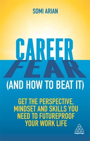 Career Fear (and how to beat it) – Get the Perspective, Mindset and Skills You Need to Futureproof your Work Life de Somi Arian