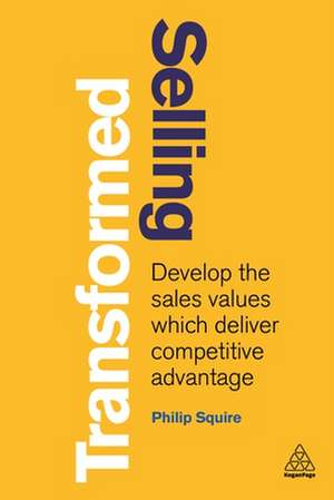 Selling Transformed – Develop the Sales Values which Deliver Competitive Advantage de Philip Squire