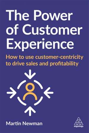 The Power of Customer Experience – How to Use Customer–centricity to Drive Sales and Profitability de Martin Newman