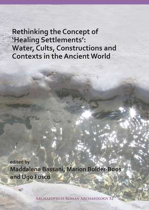 Rethinking the Concept of 'Healing Settlements': Water, Cults, Constructions and Contexts in the Ancient World de Maddalena Bassani